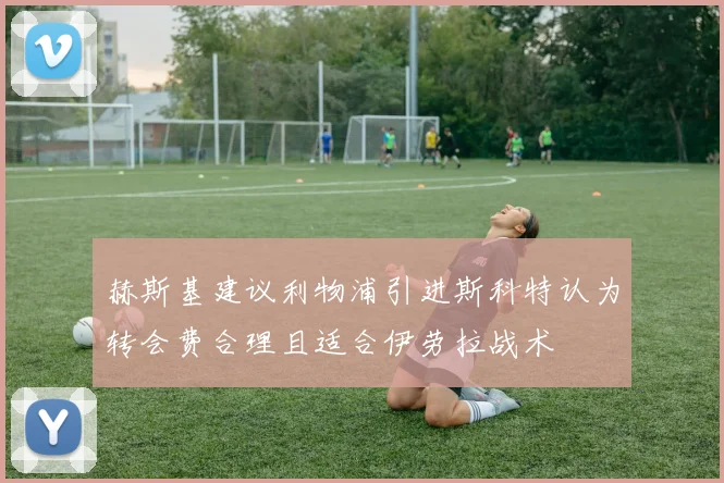 赫斯基建议利物浦引进斯科特认为转会费合理且适合伊劳拉战术