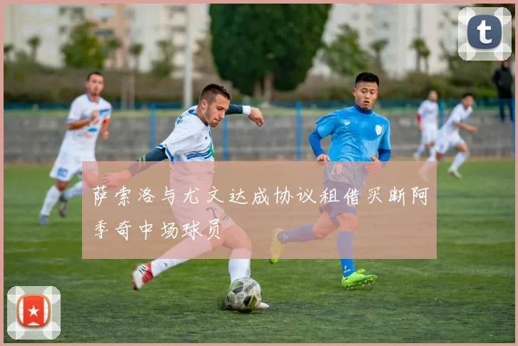 萨索洛与尤文达成协议租借买断阿季奇中场球员