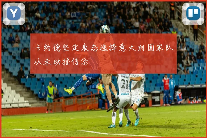 卡约德坚定表态选择意大利国家队从未动摇信念