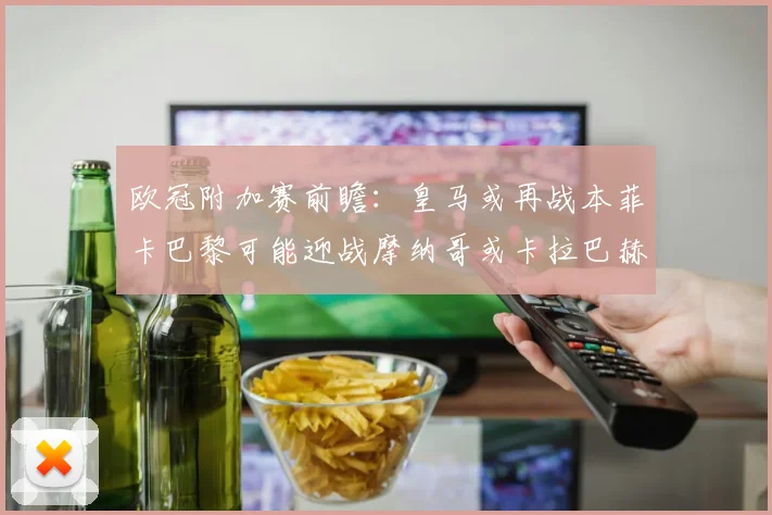 欧冠附加赛前瞻：皇马或再战本菲卡巴黎可能迎战摩纳哥或卡拉巴赫