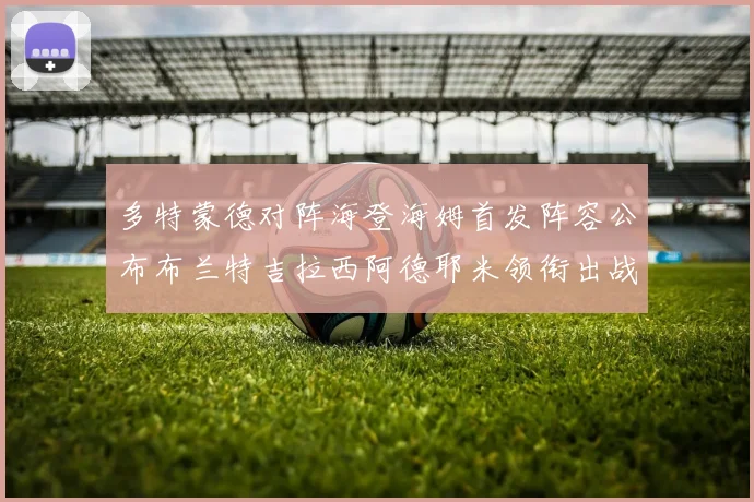 多特蒙德对阵海登海姆首发阵容公布布兰特吉拉西阿德耶米领衔出战