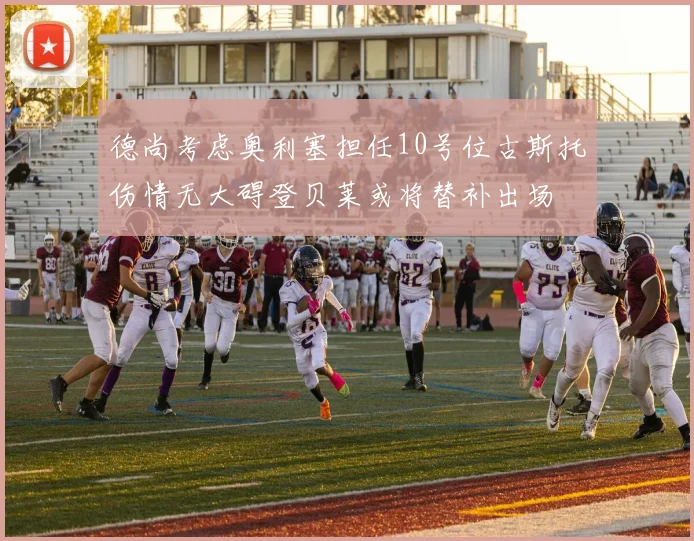 德尚考虑奥利塞担任10号位古斯托伤情无大碍登贝莱或将替补出场