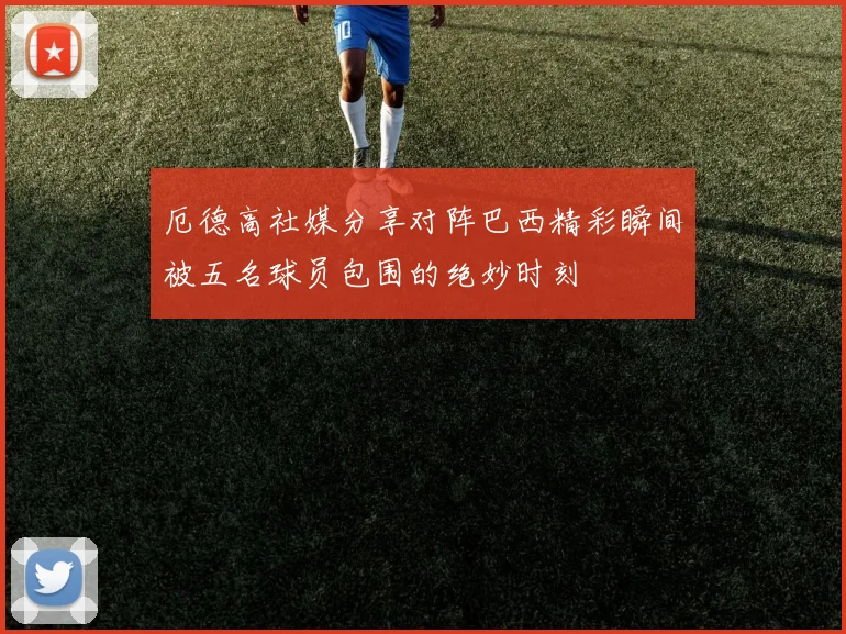 厄德高社媒分享对阵巴西精彩瞬间被五名球员包围的绝妙时刻