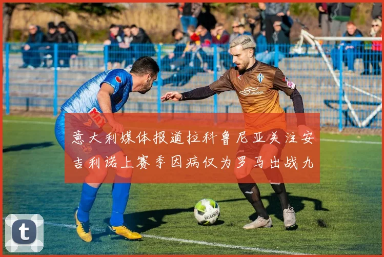 意大利媒体报道拉科鲁尼亚关注安吉利诺上赛季因病仅为罗马出战九场