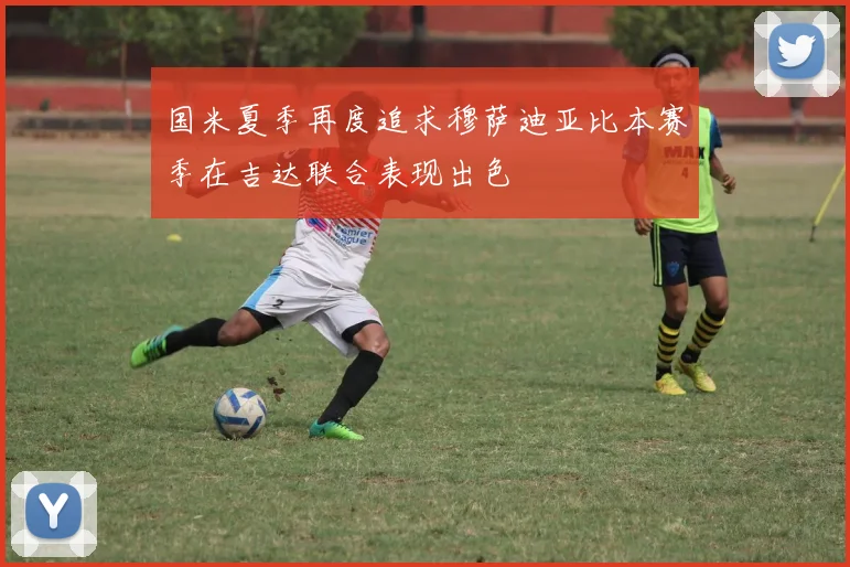 国米夏季再度追求穆萨迪亚比本赛季在吉达联合表现出色