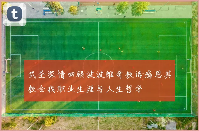 武圣深情回顾波波维奇教诲感恩其教会我职业生涯与人生哲学