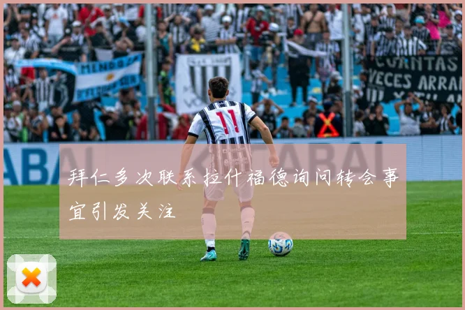拜仁多次联系拉什福德询问转会事宜引发关注