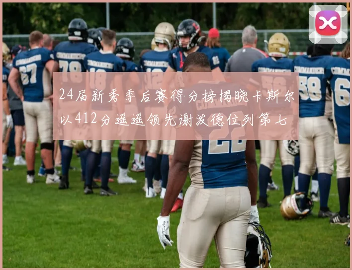 24届新秀季后赛得分榜揭晓卡斯尔以412分遥遥领先谢泼德位列第七