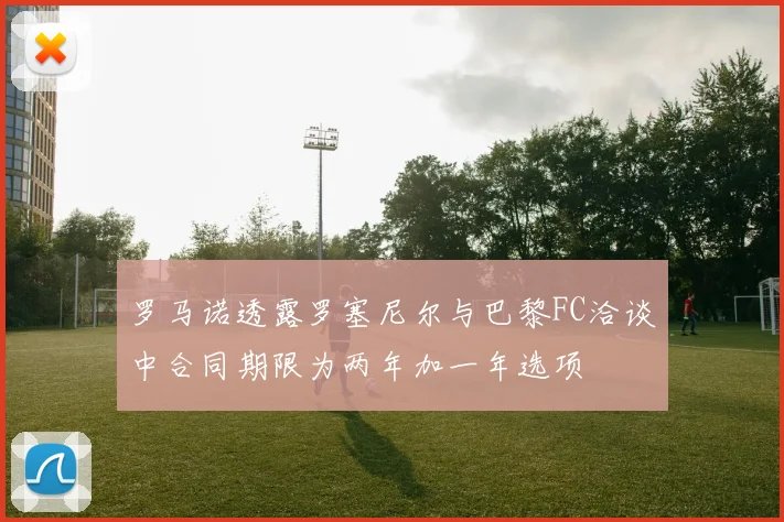 罗马诺透露罗塞尼尔与巴黎FC洽谈中合同期限为两年加一年选项