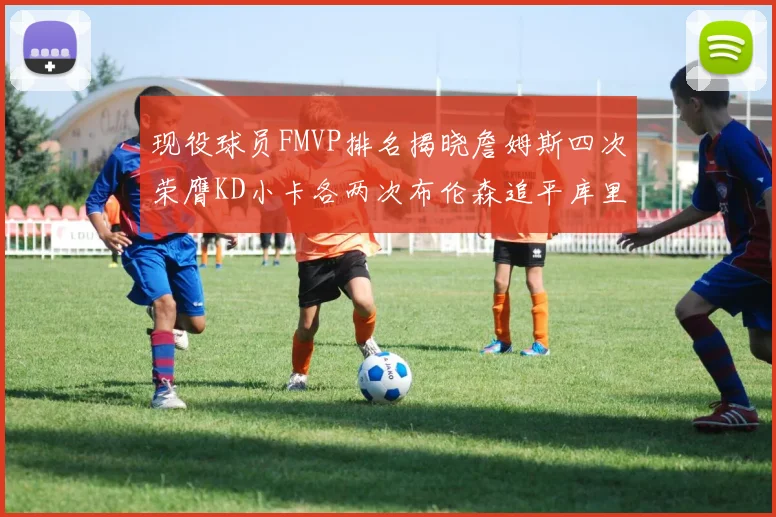 现役球员FMVP排名揭晓詹姆斯四次荣膺KD小卡各两次布伦森追平库里约基奇等人