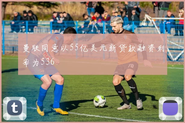 曼联同意以55亿美元新贷款融资利率为536