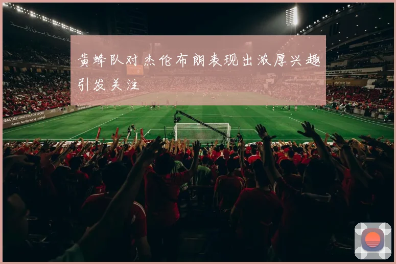 黄蜂队对杰伦布朗表现出浓厚兴趣引发关注