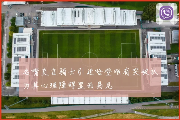 名嘴直言骑士引进哈登难有突破认为其心理障碍显而易见