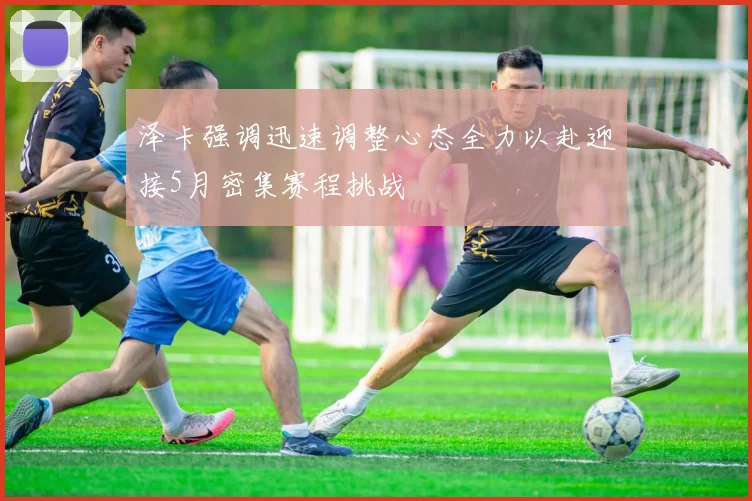 泽卡强调迅速调整心态全力以赴迎接5月密集赛程挑战