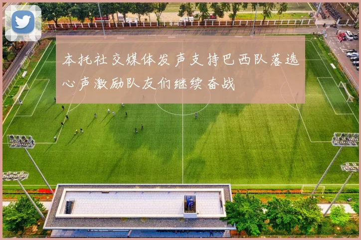 本托社交媒体发声支持巴西队落选心声激励队友们继续奋战