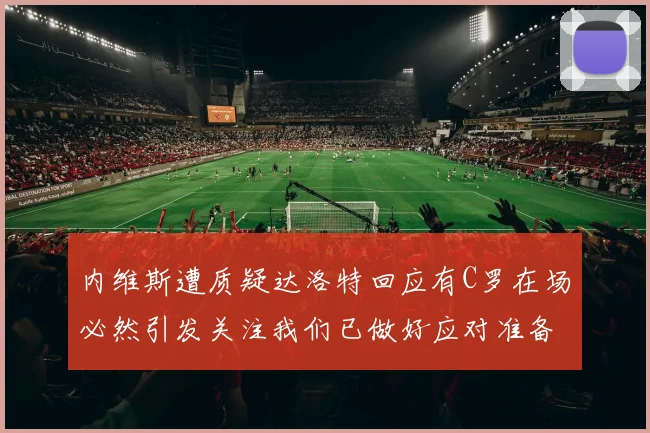 内维斯遭质疑达洛特回应有C罗在场必然引发关注我们已做好应对准备