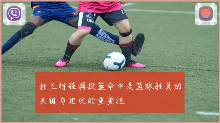 杜兰特强调投篮命中是篮球胜负的关键与进攻的重要性