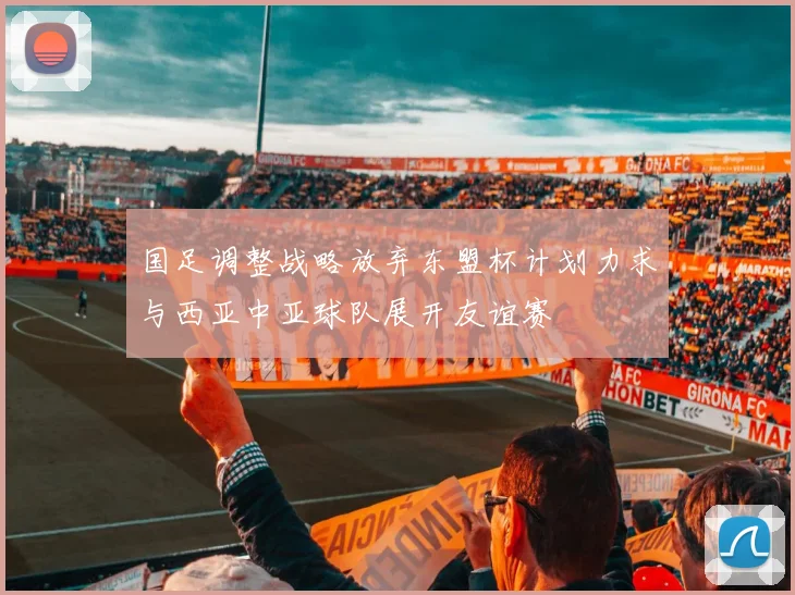 国足调整战略放弃东盟杯计划力求与西亚中亚球队展开友谊赛
