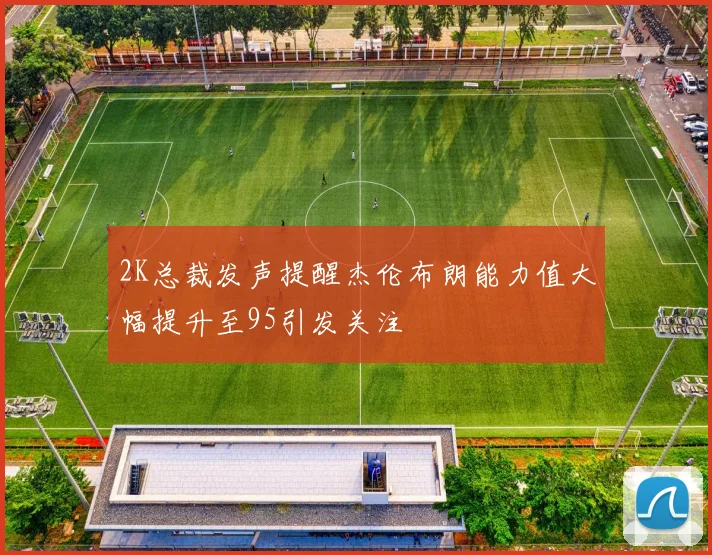 2K总裁发声提醒杰伦布朗能力值大幅提升至95引发关注