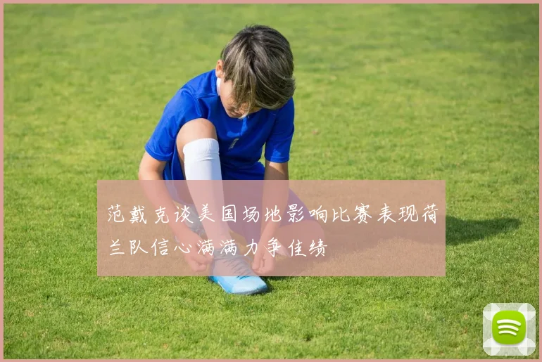 范戴克谈美国场地影响比赛表现荷兰队信心满满力争佳绩