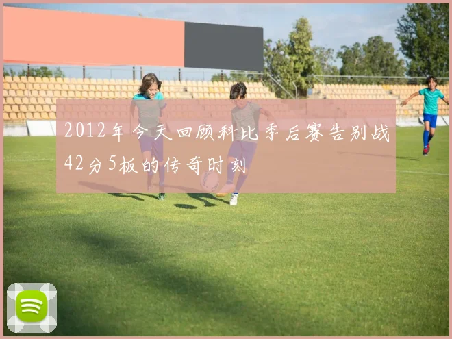 2012年今天回顾科比季后赛告别战42分5板的传奇时刻