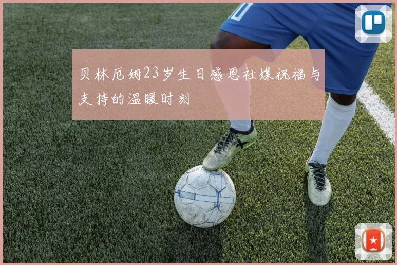 贝林厄姆23岁生日感恩社媒祝福与支持的温暖时刻