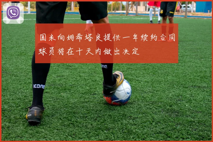国米向姆希塔良提供一年续约合同球员将在十天内做出决定