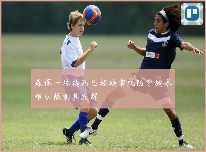 森保一称梅西已超越常规防守战术难以限制其发挥