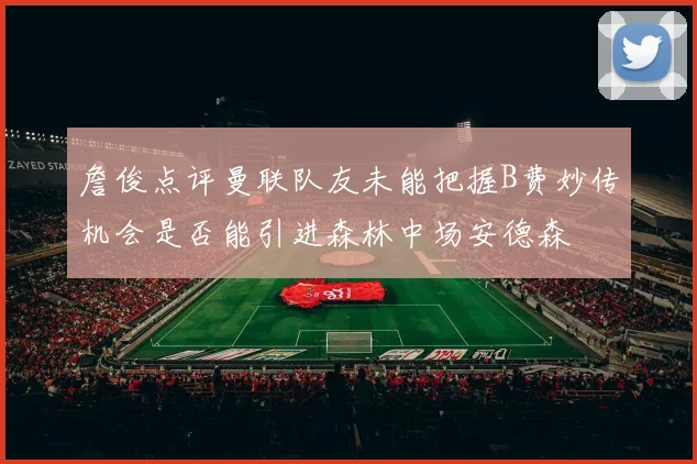 詹俊点评曼联队友未能把握B费妙传机会是否能引进森林中场安德森