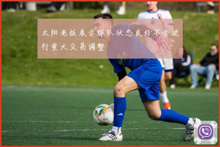 太阳老板表示球队状态良好不会进行重大交易调整