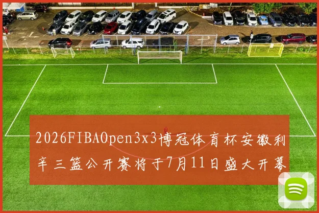 2026FIBAOpen3x3博冠体育杯安徽利辛三篮公开赛将于7月11日盛大开幕