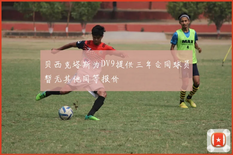 贝西克塔斯为DV9提供三年合同球员暂无其他同等报价
