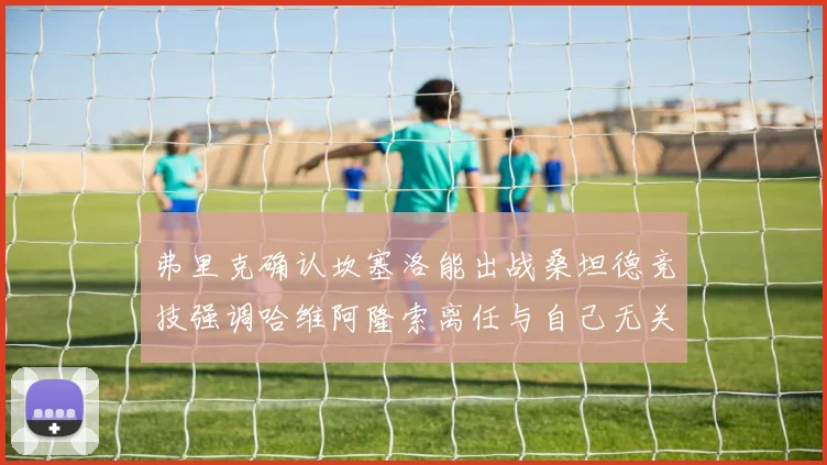 弗里克确认坎塞洛能出战桑坦德竞技强调哈维阿隆索离任与自己无关